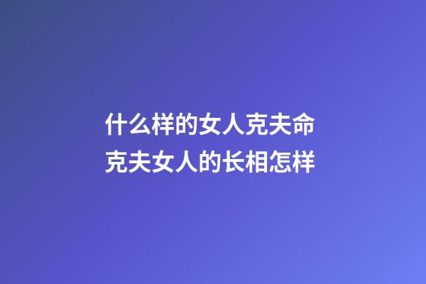 什么样的女人克夫命 克夫女人的长相怎样